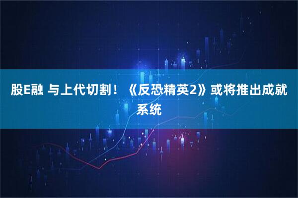 股E融 与上代切割！《反恐精英2》或将推出成就系统
