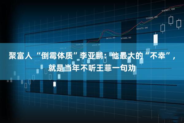 聚富人 “倒霉体质”李亚鹏：他最大的“不幸”，就是当年不听王菲一句劝