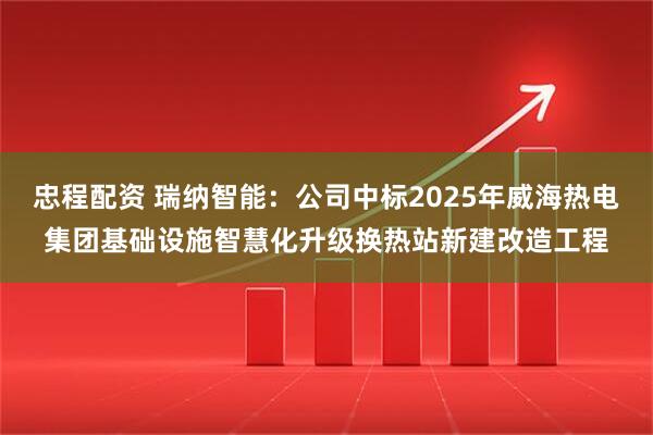 忠程配资 瑞纳智能：公司中标2025年威海热电集团基础设施智慧化升级换热站新建改造工程