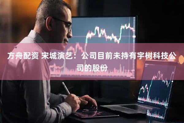 方舟配资 宋城演艺：公司目前未持有宇树科技公司的股份