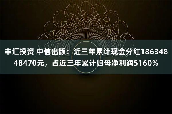丰汇投资 中信出版：近三年累计现金分红18634848470元，占近三年累计归母净利润5160%