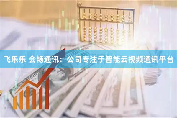 飞乐乐 会畅通讯：公司专注于智能云视频通讯平台
