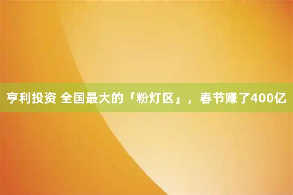 亨利投资 全国最大的「粉灯区」,春节赚了400亿