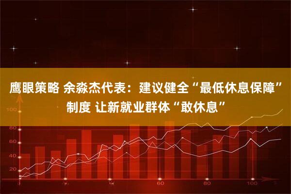 鹰眼策略 余淼杰代表：建议健全“最低休息保障”制度 让新就业群体“敢休息”