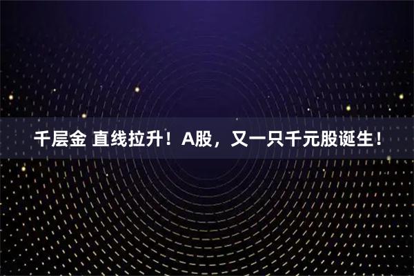 千层金 直线拉升！A股，又一只千元股诞生！