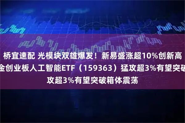 桥宜速配 光模块双雄爆发！新易盛涨超10%创新高！华宝基金创业板人工智能ETF（159363）猛攻超3%有望突破箱体震荡
