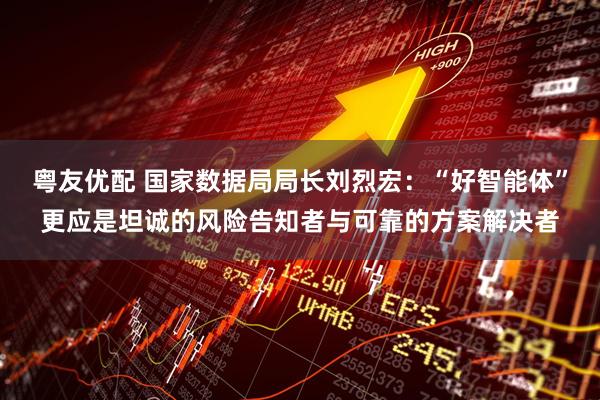 粤友优配 国家数据局局长刘烈宏：“好智能体”更应是坦诚的风险告知者与可靠的方案解决者