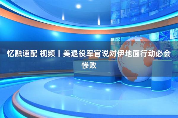 忆融速配 视频丨美退役军官说对伊地面行动必会惨败