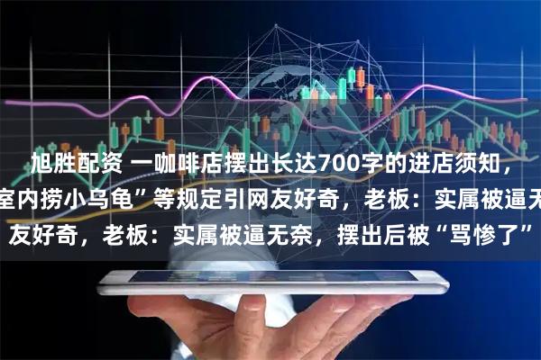 旭胜配资 一咖啡店摆出长达700字的进店须知,“禁止乱扔丝袜”“禁止室内捞小乌龟”等规定引网友好奇,老板:实属被逼无奈,摆出后被“骂惨了”